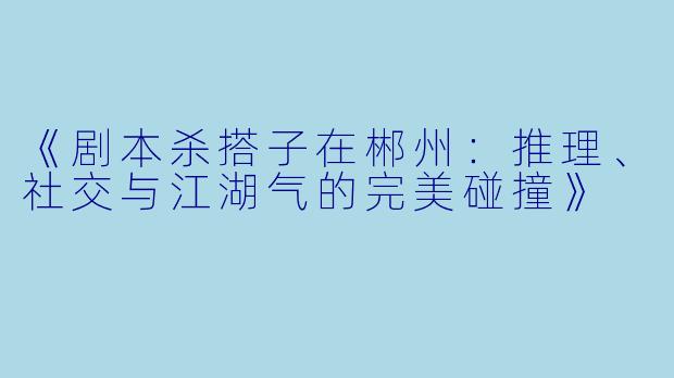 《剧本杀搭子在郴州：推理、社交与江湖气的完美碰撞》