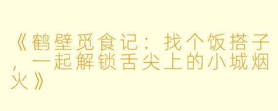 《鹤壁觅食记：找个饭搭子，一起解锁舌尖上的小城烟火》