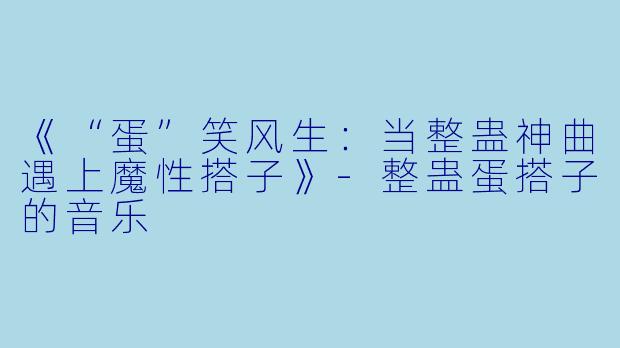 《“蛋”笑风生：当整蛊神曲遇上魔性搭子》-整蛊蛋搭子的音乐