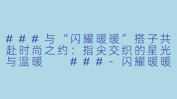 ###与“闪耀暖暖”搭子共赴时尚之约：指尖交织的星光与温暖

###-闪耀暖暖游戏搭子