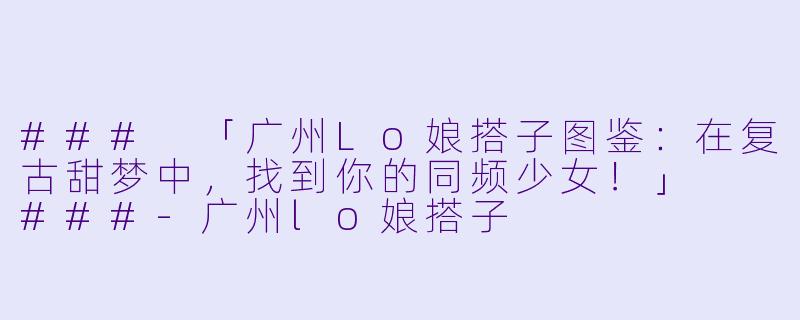 ###
「广州Lo娘搭子图鉴：在复古甜梦中，找到你的同频少女！」

###-广州lo娘搭子