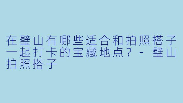 在璧山有哪些适合和拍照搭子一起打卡的宝藏地点?