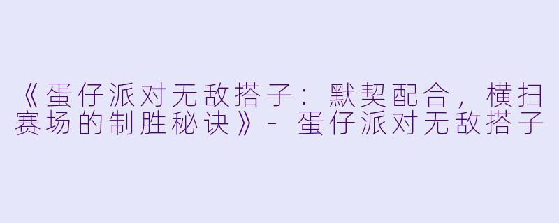 《蛋仔派对无敌搭子：默契配合，横扫赛场的制胜秘诀》-蛋仔派对无敌搭子