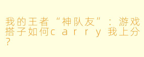 我的王者“神队友”：游戏搭子如何carry我上分？
