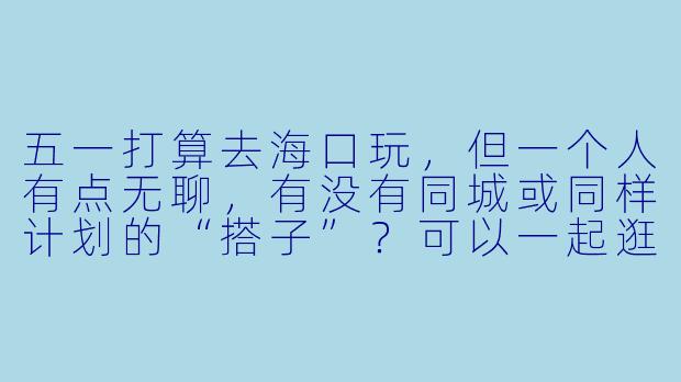 五一打算去海口玩,但一个人有点无聊,有没有同城或同样计划的“搭子”?可以一起逛骑楼老街、吃老爸茶、海边看日落,或者组队冲浪探店!求捡或蹲同行伙伴~