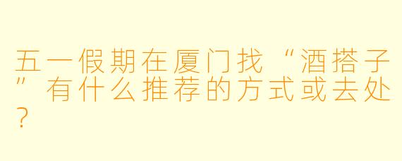 五一假期在厦门找“酒搭子”有什么推荐的方式或去处？