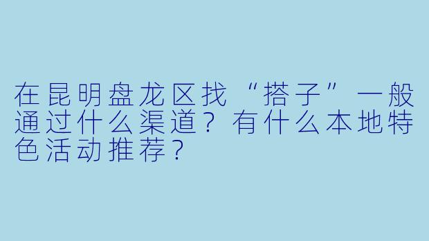 在昆明盘龙区找“搭子”一般通过什么渠道？有什么本地特色活动推荐？