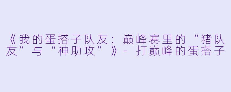 《我的蛋搭子队友：巅峰赛里的“猪队友”与“神助攻”》-打巅峰的蛋搭子