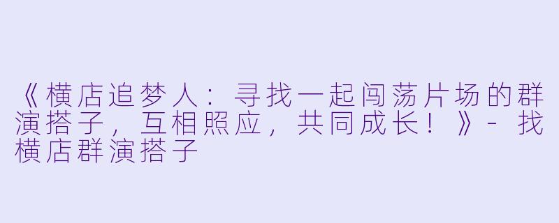 《横店追梦人：寻找一起闯荡片场的群演搭子，互相照应，共同成长！》-找横店群演搭子