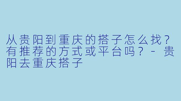 从贵阳到重庆的搭子怎么找？有推荐的方式或平台吗？-贵阳去重庆搭子