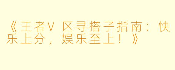 《王者V区寻搭子指南：快乐上分，娱乐至上！》