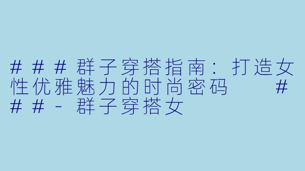 ###群子穿搭指南：打造女性优雅魅力的时尚密码

###-群子穿搭女