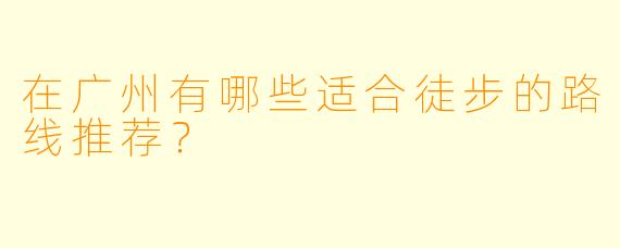 在广州有哪些适合徒步的路线推荐？