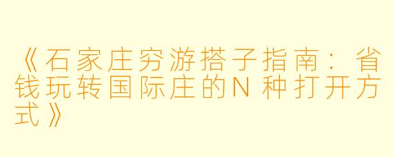 《石家庄穷游搭子指南：省钱玩转国际庄的N种打开方式》
