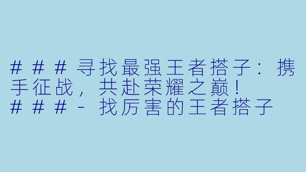###寻找最强王者搭子：携手征战，共赴荣耀之巅！

###-找厉害的王者搭子