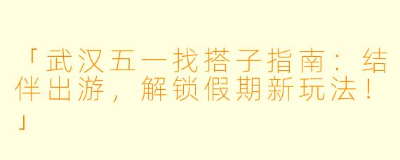 「武汉五一找搭子指南：结伴出游，解锁假期新玩法！」