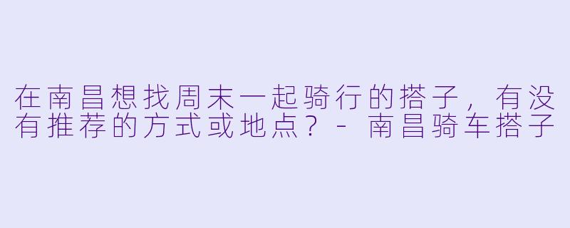在南昌想找周末一起骑行的搭子，有没有推荐的方式或地点？-南昌骑车搭子