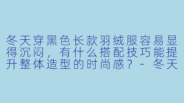 冬天穿黑色长款羽绒服容易显得沉闷，有什么搭配技巧能提升整体造型的时尚感？-冬天黑袄子穿搭