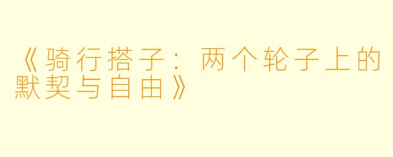 《骑行搭子：两个轮子上的默契与自由》
