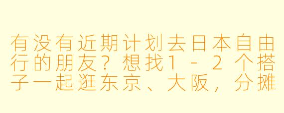 有没有近期计划去日本自由行的朋友？想找1-2个搭子一起逛东京、大阪，分摊住宿+拼饭，还能互相拍照！时间灵活，9-10月都行，女生优先~