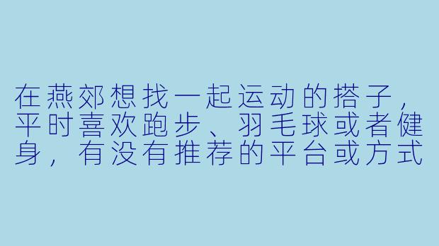 在燕郊想找一起运动的搭子，平时喜欢跑步、羽毛球或者健身，有没有推荐的平台或方式？-燕郊运动搭子