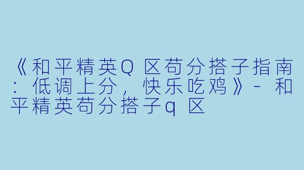 《和平精英Q区苟分搭子指南：低调上分，快乐吃鸡》-和平精英苟分搭子q区