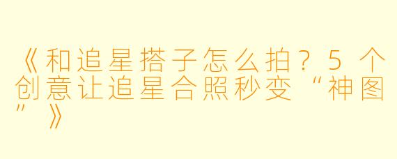 《和追星搭子怎么拍？5个创意让追星合照秒变“神图”》