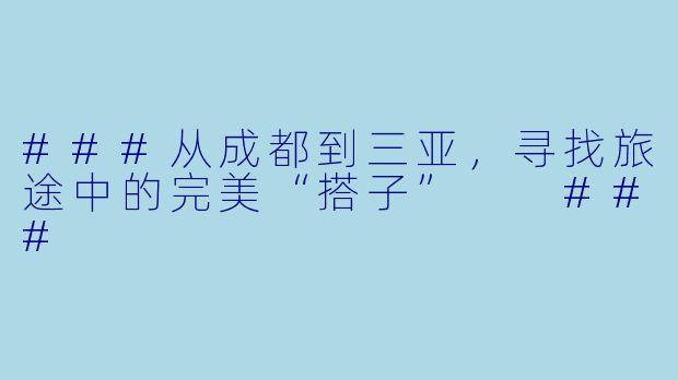 ###从成都到三亚，寻找旅途中的完美“搭子”

###
