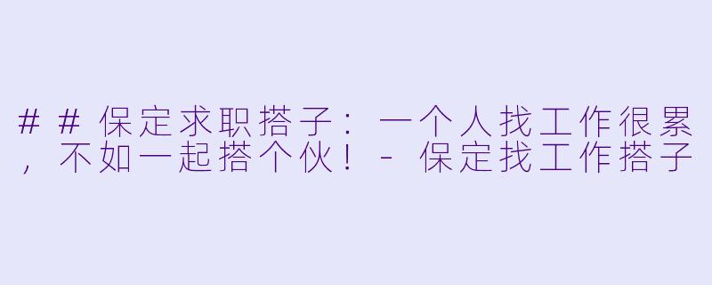 ##保定求职搭子：一个人找工作很累，不如一起搭个伙！-保定找工作搭子