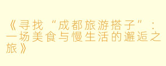 《寻找“成都旅游搭子”：一场美食与慢生活的邂逅之旅》