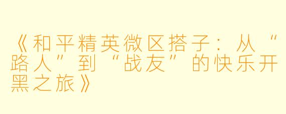 《和平精英微区搭子：从“路人”到“战友”的快乐开黑之旅》