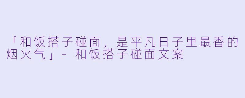 「和饭搭子碰面，是平凡日子里最香的烟火气」-和饭搭子碰面文案