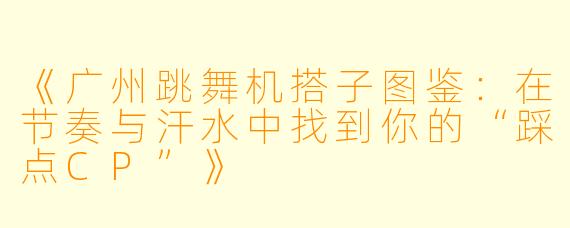 《广州跳舞机搭子图鉴：在节奏与汗水中找到你的“踩点CP”》