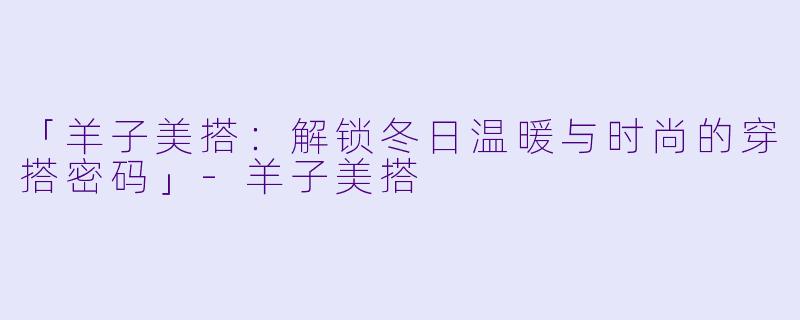 「羊子美搭：解锁冬日温暖与时尚的穿搭密码」-羊子美搭