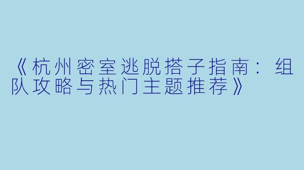 《杭州密室逃脱搭子指南：组队攻略与热门主题推荐》