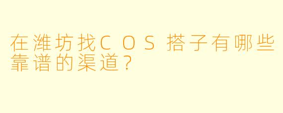 在潍坊找COS搭子有哪些靠谱的渠道？