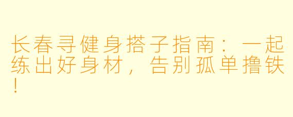 长春寻健身搭子指南：一起练出好身材，告别孤单撸铁！