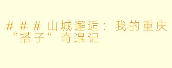 ###山城邂逅：我的重庆“搭子”奇遇记