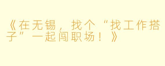 《在无锡，找个“找工作搭子”一起闯职场！》