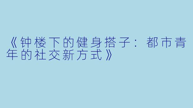 《钟楼下的健身搭子：都市青年的社交新方式》