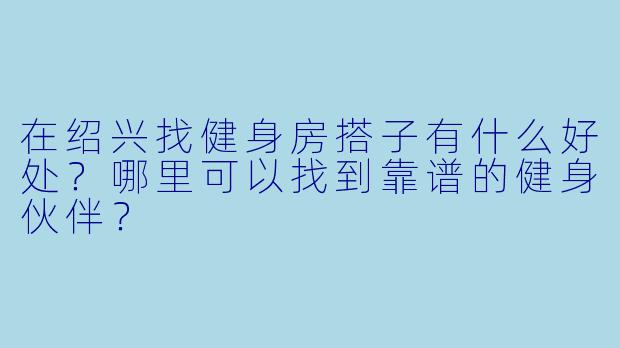 在绍兴找健身房搭子有什么好处？哪里可以找到靠谱的健身伙伴？