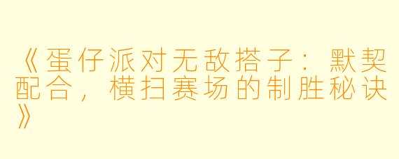 《蛋仔派对无敌搭子：默契配合，横扫赛场的制胜秘诀》