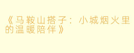 《马鞍山搭子：小城烟火里的温暖陪伴》