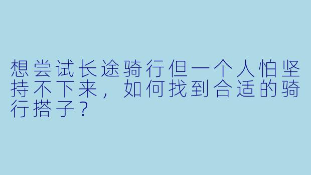想尝试长途骑行但一个人怕坚持不下来，如何找到合适的骑行搭子？