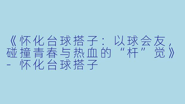 《怀化台球搭子：以球会友，碰撞青春与热血的“杆”觉》-怀化台球搭子