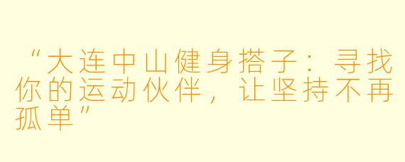 “大连中山健身搭子：寻找你的运动伙伴，让坚持不再孤单”