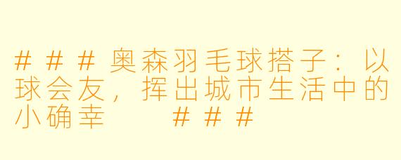 ###奥森羽毛球搭子：以球会友，挥出城市生活中的小确幸

###