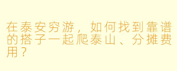 在泰安穷游，如何找到靠谱的搭子一起爬泰山、分摊费用？