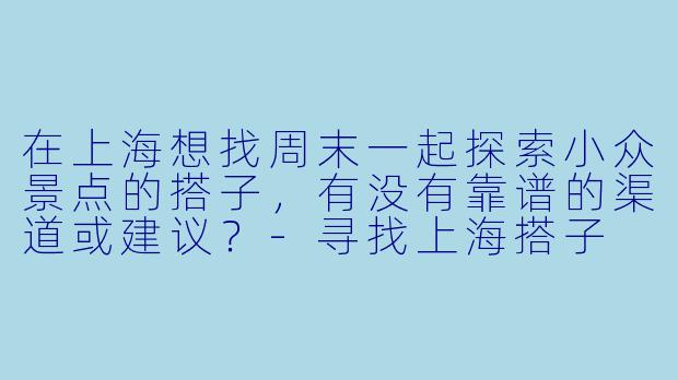 在上海想找周末一起探索小众景点的搭子，有没有靠谱的渠道或建议？-寻找上海搭子