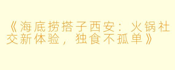 《海底捞搭子西安：火锅社交新体验，独食不孤单》